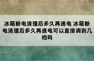 冰箱断电清理后多久再通电 冰箱断电清理后多久再通电可以直接调到几档吗